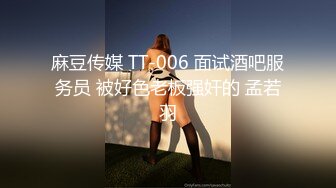 麻豆传媒 TT-006 面试酒吧服务员 被好色老板强奸的 孟若羽