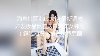 海角社区泡良大神 最新调教开发极品反差婊白虎美女邻居（露脸拍摄）第一次草屁眼