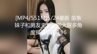 [MP4/551M]5/24最新 苗条妹子和男友无套啪啪大屌多角度操逼VIP1196