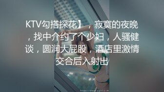 KTV勾搭探花】，寂寞的夜晚，找中介约了个少妇，人骚健谈，圆润大屁股，酒店里激情交合后入射出