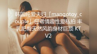 韩国纯爱夫妇「mangotoy_couple」日常情趣性爱私拍 丰乳肥臀天然风韵身材巨顶 KTV2