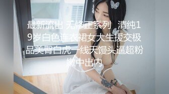 最新流出 无修正系列⭐清纯19岁白色连衣裙女大生援交极品美臀白虎一线天馒头逼超粉嫩中出内