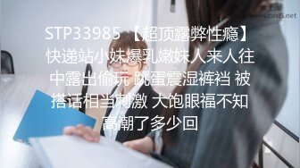 STP33985 【超顶露弊性瘾】快递站小妹爆乳嫩妹人来人往中露出偷玩 跳蛋震湿裤裆 被搭话相当刺激 大饱眼福不知高潮了多少回