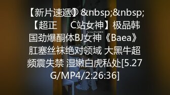 【新片速遞】&nbsp;&nbsp;【超正❤️C站女神】极品韩国劲爆酮体BJ女神《Baea》肛塞丝袜绝对领域 大黑牛超频震失禁 湿嫩白虎私处[5.27G/MP4/2:26:36]