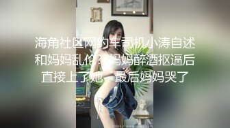 海角社区网约车司机小涛自述和妈妈乱伦??妈妈醉酒抠逼后直接上了她，最后妈妈哭了