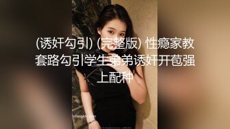 (诱奸勾引) (完整版) 性瘾家教套路勾引学生弟弟诱奸开苞强上配种