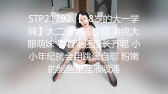 STP21792 【18岁的大一学妹】大二医学院校花 清纯大眼萌妹 看着毛还没长齐呢 小小年纪就会用跳蛋自慰 粉嫩的鲍鱼里淫液喷涌