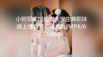 小树哥宾馆约炮大学生兼职妹换上情趣开裆玩六九[MP4/615MB]