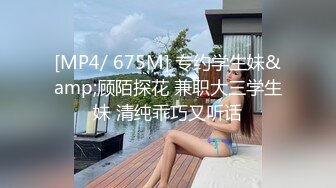 [MP4/ 675M] 专约学生妹&amp;顾陌探花 兼职大三学生妹 清纯乖巧又听话