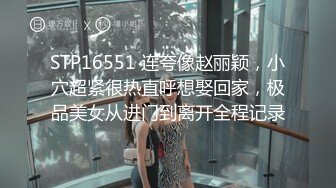 STP16551 连夸像赵丽颖，小穴超紧很热直呼想娶回家，极品美女从进门到离开全程记录