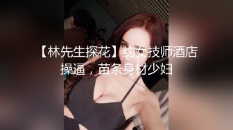 【林先生探花】约女技师酒店操逼，苗条身材少妇