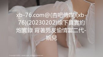 xb-76.com@(杏吧傳媒)(xb-76)(20230202)線下真實約炮實錄 背著男友偷情富二代-婉兒