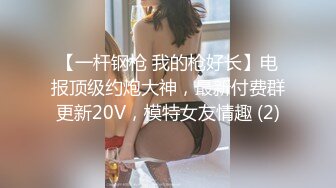 【一杆钢枪 我的枪好长】电报顶级约炮大神，最新付费群更新20V，模特女友情趣 (2)