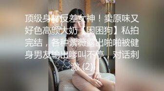 顶级身材反差女神！卖原味又好色高颜大奶【困困狗】私拍完结，各种紫薇露出啪啪被健身男友输出嗲叫不停，对话刺激 (2)