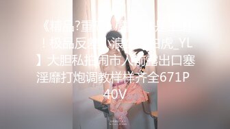 《精品?重磅》露脸才是王道！极品反差小浪女【白虎_YL】大胆私拍闹市人前露出口塞淫靡打炮调教样样齐全671P 40V