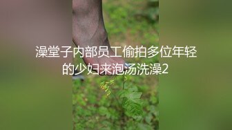 澡堂子内部员工偷拍多位年轻的少妇来泡汤洗澡2