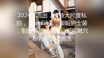 2024年流出，模特大尺度私拍，【weiiiii】，御姐护士装，制服诱惑大尺度，无毛嫩穴粉乳，超清画质