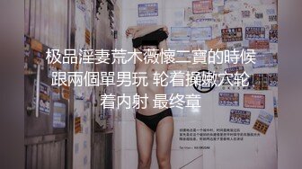 极品淫妻荒木薇懷二寶的時候跟兩個單男玩 轮着操嫩穴轮着内射 最终章