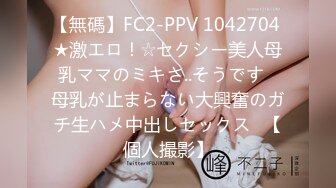 【無碼】FC2-PPV 1042704 ★激エロ！☆セクシー美人母乳ママのミキさ..そうです♥母乳が止まらない大興奮のガチ生ハメ中出しセックス♥【個人撮影】