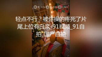 轻点不行？被你操的疼死了片尾上位有白浆-91视频_91自拍_国产自拍