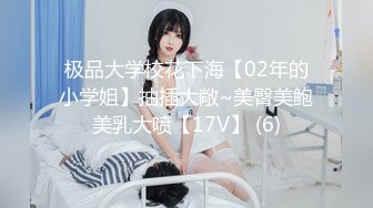 极品大学校花下海【02年的小学姐】抽插大敞~美臀美鲍美乳大喷【17V】 (6)