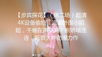 【步宾探花】（第二场）超清4K设备偷拍，温柔外围小姐姐，干瘫在床高潮不断娇喘连连，新晋大神劲爆力作