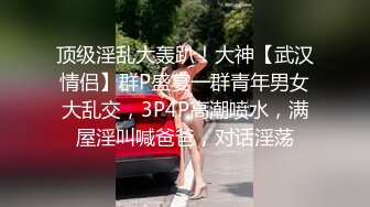 顶级淫乱大轰趴！大神【武汉情侣】群P盛宴一群青年男女大乱交，3P4P高潮喷水，满屋淫叫喊爸爸，对话淫荡