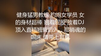 健身猛男教练 约炮女学员 女的身材超棒 翘着屁股 放着DJ 顶入直插翘臀后入，那销魂的叫床 请带上耳机