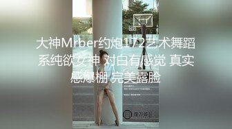 大神Mrber约炮172艺术舞蹈系纯欲女神 对白有感觉 真实感爆棚 完美露脸