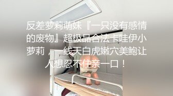 反差萝莉萌妹『一只没有感情的废物』超极品合法卡哇伊小萝莉，一线天白虎嫩穴美鲍让人想忍不住亲一口！