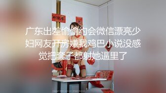 广东出差偷偷约会微信漂亮少妇网友开房嫌我鸡巴小说没感觉把套子都射她逼里了