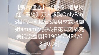 【新片速遞】 《硬核✅精品网红✅重磅》万人求购OnlyFans极品巨乳翘臀S级身材露脸御姐amam收费私拍花式肉战完美视觉盛宴[9190M/MP4/03:30:08]