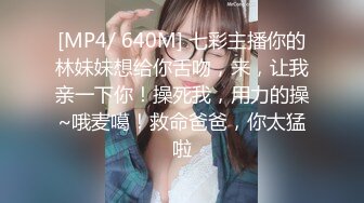 [MP4/ 640M] 七彩主播你的林妹妹想给你舌吻，来，让我亲一下你！操死我，用力的操~哦麦噶！救命爸爸，你太猛啦