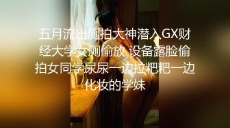 五月流出厕拍大神潜入GX财经大学女厕偷放 设备露脸偷拍女同学尿尿一边拉粑粑一边化妆的学妹