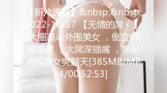 【新片速遞】&nbsp;&nbsp;2022-10-17 【无情的屌丶】 大圈高端外围美女 ，倒立69高难度 ，大屌深插嘴 ，抱起来操美女爽翻天[385MB/MP4/00:52:53]