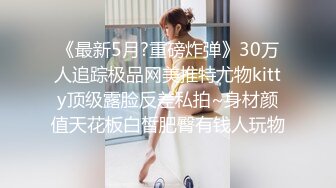 《最新5月?重磅炸弹》30万人追踪极品网美推特尤物kitty顶级露脸反差私拍~身材颜值天花板白皙肥臀有钱人玩物