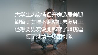 大学生热恋情侣开房造爱美腿翘臀美女喂不饱粘在男友身上还想要男友说腿都软了J8挑逗硬了继续干场面刺激