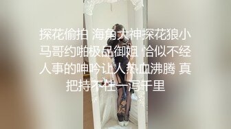 探花偷拍 海角大神探花狼小马哥约啪极品御姐 恰似不经人事的呻吟让人热血沸腾 真把持不住一泻千里