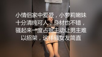 小情侣家中爱爱，小萝莉嫩妹十分清纯可人，身材也不错，骚起来一度占据主动让男主难以招架，这样骚女友简直