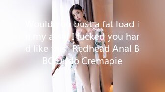 Would you bust a fat load in my ass if I fucked you hard like this- Redhead Anal BBC Dildo Cremapie