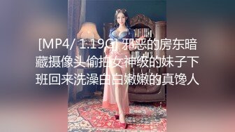 [MP4/ 1.19G] 邪恶的房东暗藏摄像头偷拍女神级的妹子下班回来洗澡白白嫩嫩的真馋人