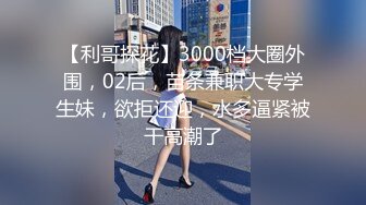 【利哥探花】3000档大圈外围，02后，苗条兼职大专学生妹，欲拒还迎，水多逼紧被干高潮了