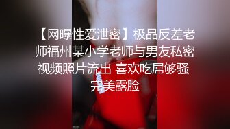 【网曝性爱泄密】极品反差老师福州某小学老师与男友私密视频照片流出 喜欢吃屌够骚 完美露脸