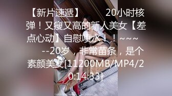 【新片速遞】 ✨✨✨20小时核弹！又瘦又高的新人美女【差点心动】自慰喷水！！~~~✨✨✨--20岁，非常苗条，是个素颜美女[11200MB/MP4/20:14:33]