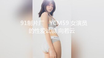 ✿91制片厂✿ YCM59 女演员的性爱试镜 向若云