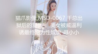 猫爪影像 MSD-0067 千总出狱后的复仇❤️美女被威逼利诱最终沦为性奴隶-寻小小