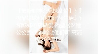 【最新封神??兄妹乱伦】?『极品妹妹和我的淫荡生活』?和妹妹酒店做爱 隔壁居然她公公婆婆 呻吟让他们听 高清720P原档