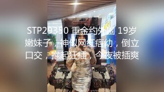 STP29350 重金约外围 19岁嫩妹子，神似网红痞幼，倒立口交，抱起狂插，今夜被插爽