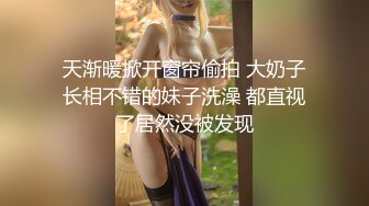 天渐暖掀开窗帘偷拍 大奶子长相不错的妹子洗澡 都直视了居然没被发现