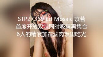 STP27369 Ed Mosaic 苡若首度开放双穴同时吸精再集合6人的精液加在滷肉饭里吃光